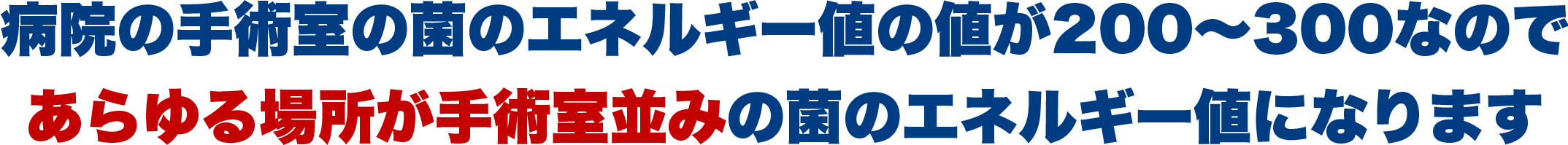 病院の手術室の菌のエネルギー値の値が200〜300なので、あらゆる場所が手術室並みの菌のエネルギー値になります。