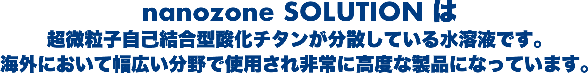 nanozone SOLUTIONは
超微粒子自己結合型酸化チタンが分散している水溶液です。
海外において幅広い分野で使用され非常に高度な製品になっています。